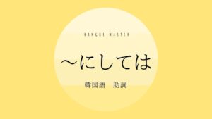 韓国語の助詞「～で/にしては」とは？ -치고(는) 意味・活用
