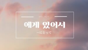 韓国語文法「～にとって」とは？【에게 있어서】意味・活用方法
