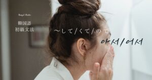 韓国語の連結語尾「~して/くて/ので」-아서/어서 活用法