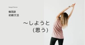 韓国語「～しようと(思う)」とは？-(으)려고 連結/終結語尾