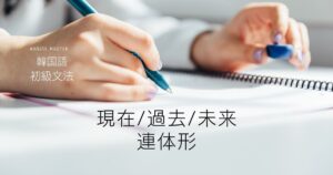 韓国語の現在/過去/未来連体形とは？ -는/(으)ㄴ/(으)ㄹ