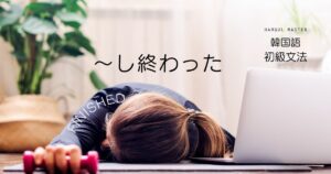 韓国語の終結表現「~し終わった」とは? 다+動詞過去形