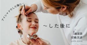 韓国語の表現「～した後に」-(으)ㄴ 후에/뒤에/다음에