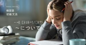 韓国語の表現「~について」-에 대해서/대한 違いとは?