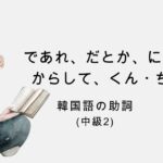 韓国語の助詞 中級②「であれ、だとか、に限って、からして…他」