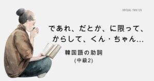 韓国語の助詞 中級②「であれ、だとか、に限って、からして…他」