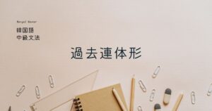 韓国語の用言の過去連体形とは? -던/ㅆ던