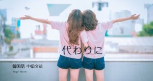 韓国語で「~の代わりに」とは? -는/(으)ㄴ 대신에